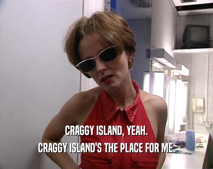 CRAGGY ISLAND, YEAH. CRAGGY ISLAND'S THE PLACE FOR ME. 