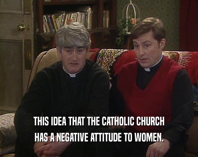THIS IDEA THAT THE CATHOLIC CHURCH HAS A NEGATIVE ATTITUDE TO WOMEN. 