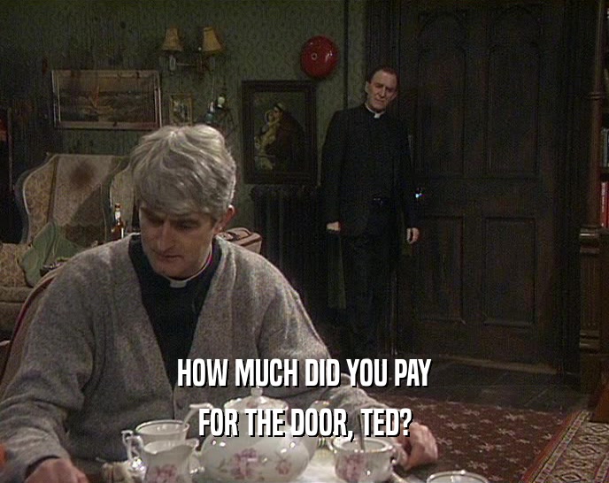 HOW MUCH DID YOU PAY
 FOR THE DOOR, TED?
 