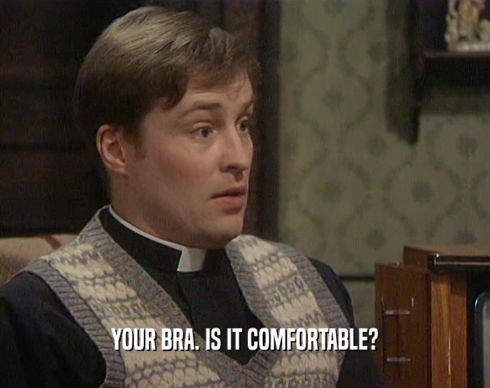 YOUR BRA. IS IT COMFORTABLE?
  