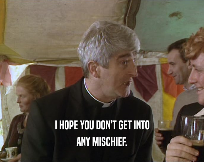 I HOPE YOU DON'T GET INTO ANY MISCHIEF. 