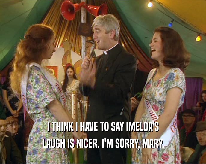 I THINK I HAVE TO SAY IMELDA'S LAUGH IS NICER. I'M SORRY, MARY. 