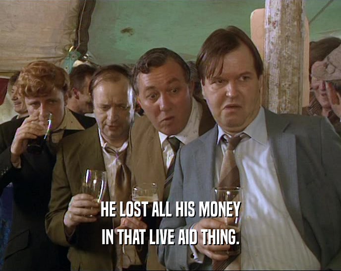 HE LOST ALL HIS MONEY IN THAT LIVE AID THING. 