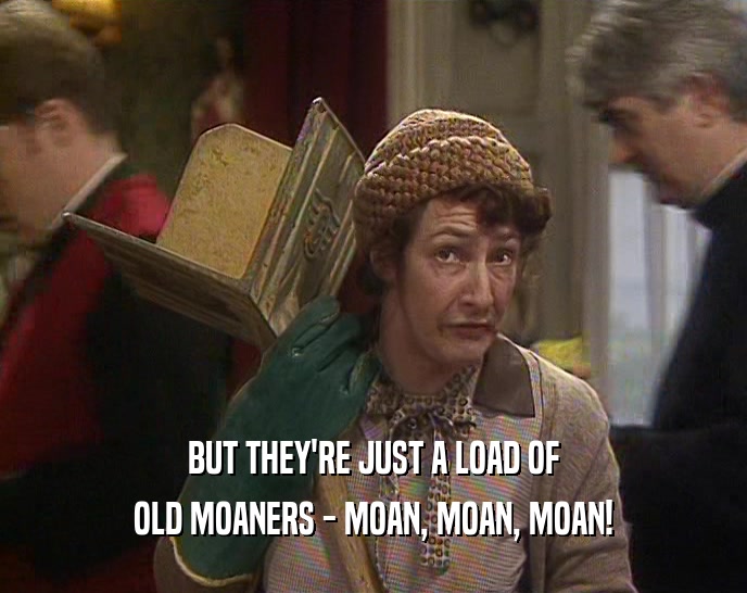 BUT THEY'RE JUST A LOAD OF
 OLD MOANERS - MOAN, MOAN, MOAN!
 