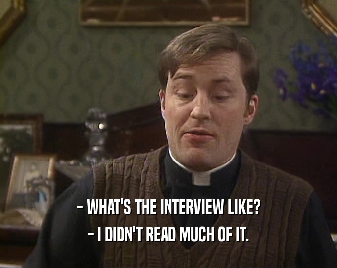 - WHAT'S THE INTERVIEW LIKE? - I DIDN'T READ MUCH OF IT. 