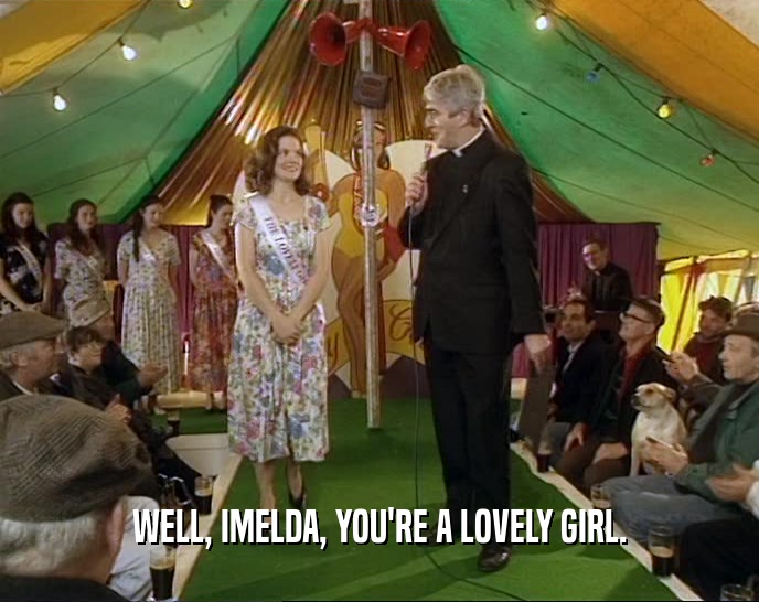 WELL, IMELDA, YOU'RE A LOVELY GIRL.
  