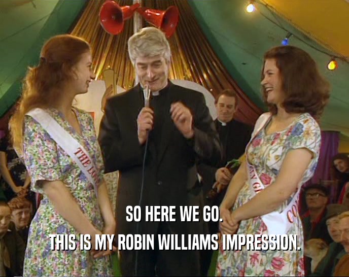 SO HERE WE GO. THIS IS MY ROBIN WILLIAMS IMPRESSION. 