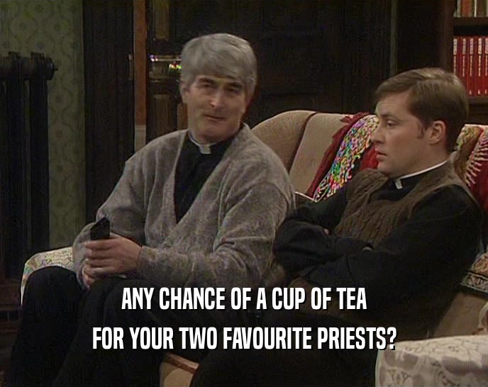 ANY CHANCE OF A CUP OF TEA FOR YOUR TWO FAVOURITE PRIESTS? 