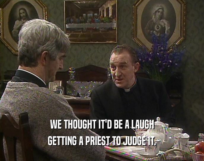 WE THOUGHT IT'D BE A LAUGH
 GETTING A PRIEST TO JUDGE IT.
 