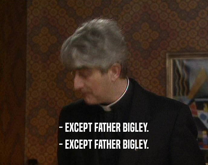 - EXCEPT FATHER BIGLEY. - EXCEPT FATHER BIGLEY. 