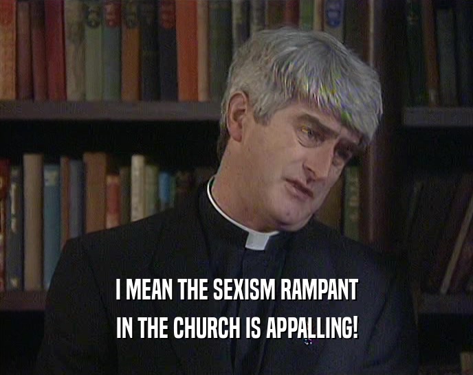 I MEAN THE SEXISM RAMPANT IN THE CHURCH IS APPALLING! 