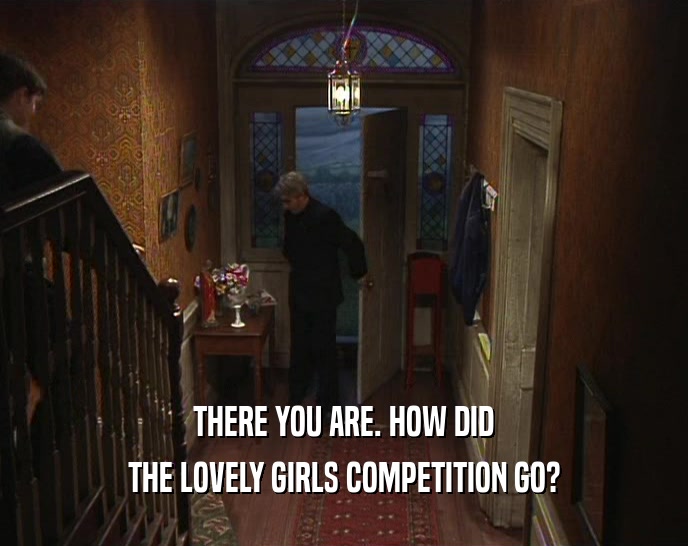 THERE YOU ARE. HOW DID THE LOVELY GIRLS COMPETITION GO? 