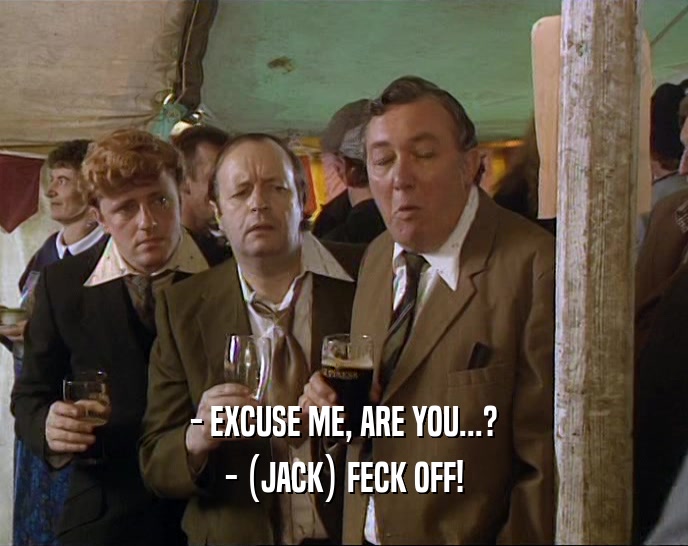 - EXCUSE ME, ARE YOU...? - (JACK) FECK OFF! 