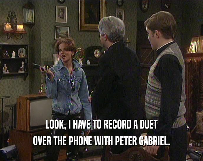LOOK, I HAVE TO RECORD A DUET OVER THE PHONE WITH PETER GABRIEL. 