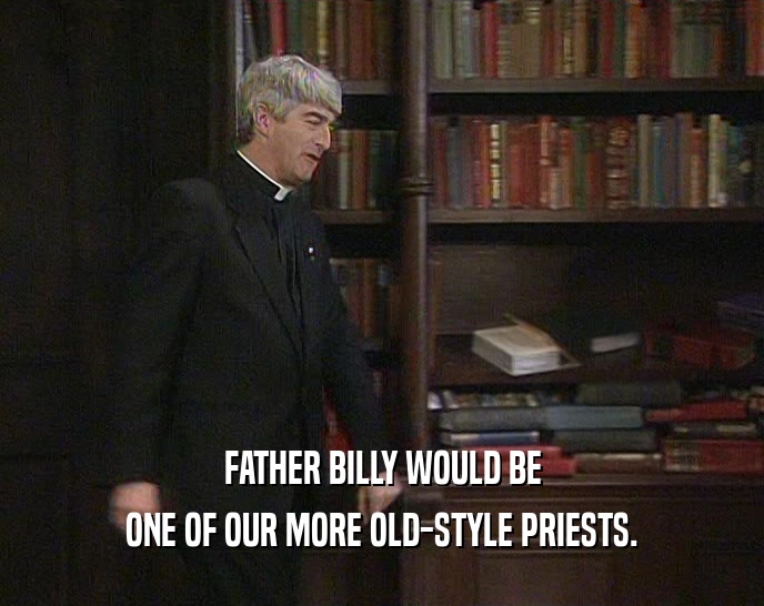 FATHER BILLY WOULD BE
 ONE OF OUR MORE OLD-STYLE PRIESTS.
 