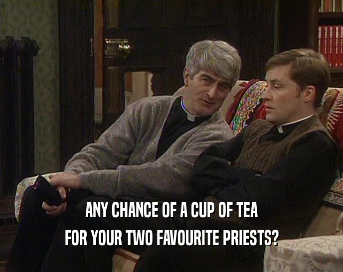 ANY CHANCE OF A CUP OF TEA FOR YOUR TWO FAVOURITE PRIESTS? 