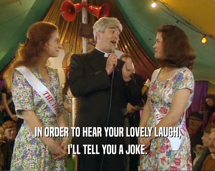 IN ORDER TO HEAR YOUR LOVELY LAUGH, I'LL TELL YOU A JOKE. 