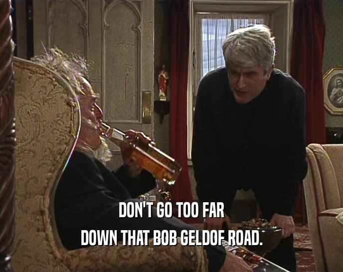 DON'T GO TOO FAR
 DOWN THAT BOB GELDOF ROAD.
 