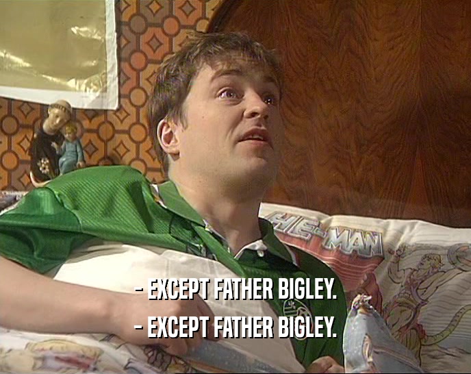 - EXCEPT FATHER BIGLEY. - EXCEPT FATHER BIGLEY. 
