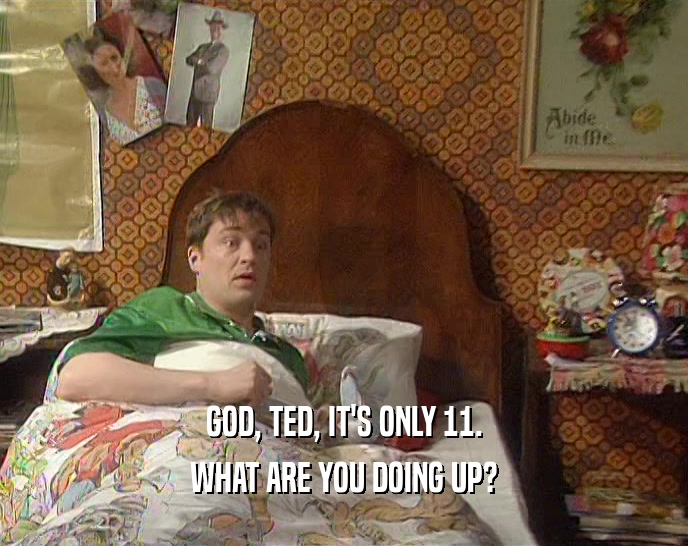 GOD, TED, IT'S ONLY 11.
 WHAT ARE YOU DOING UP?
 