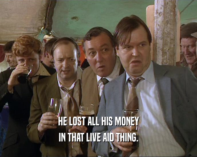 HE LOST ALL HIS MONEY IN THAT LIVE AID THING. 
