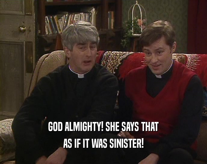 GOD ALMIGHTY! SHE SAYS THAT AS IF IT WAS SINISTER! 