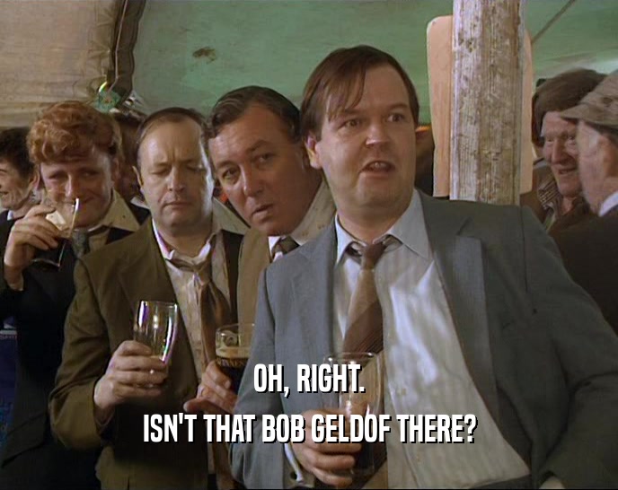 OH, RIGHT. ISN'T THAT BOB GELDOF THERE? 