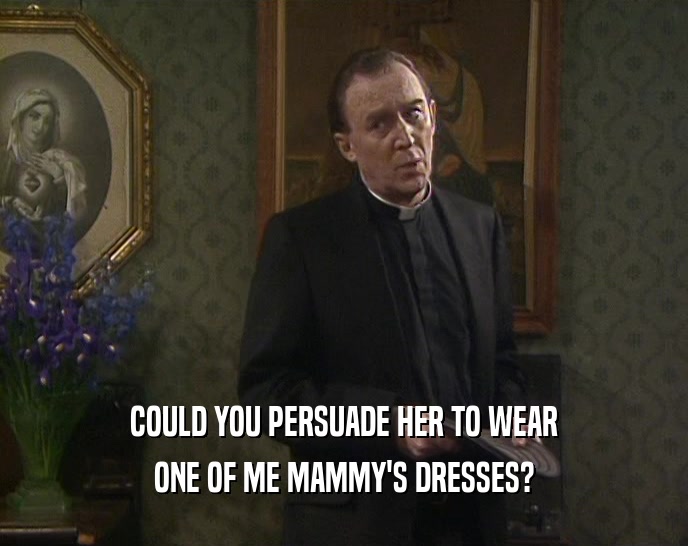 COULD YOU PERSUADE HER TO WEAR
 ONE OF ME MAMMY'S DRESSES?
 