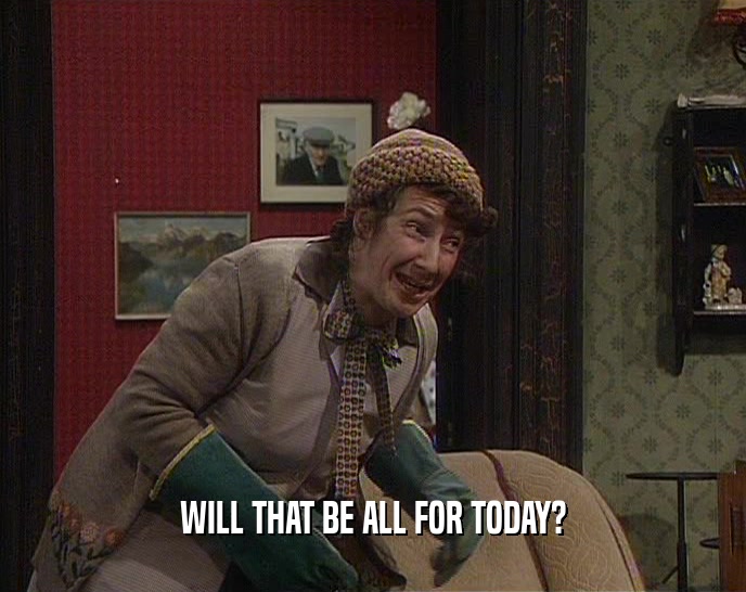 WILL THAT BE ALL FOR TODAY?  