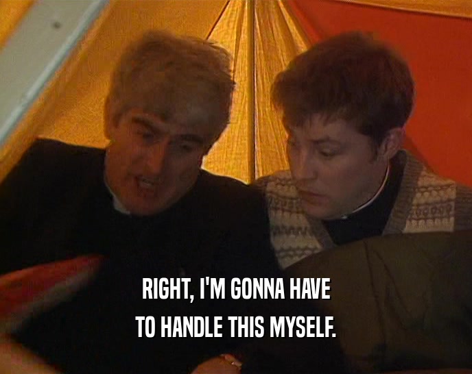 RIGHT, I'M GONNA HAVE TO HANDLE THIS MYSELF. 