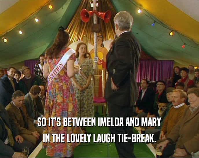 SO IT'S BETWEEN IMELDA AND MARY
 IN THE LOVELY LAUGH TIE-BREAK.
 