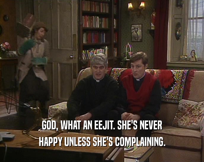 GOD, WHAT AN EEJIT. SHE'S NEVER HAPPY UNLESS SHE'S COMPLAINING. 