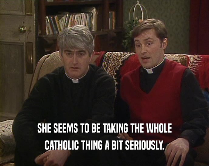 SHE SEEMS TO BE TAKING THE WHOLE
 CATHOLIC THING A BIT SERIOUSLY.
 