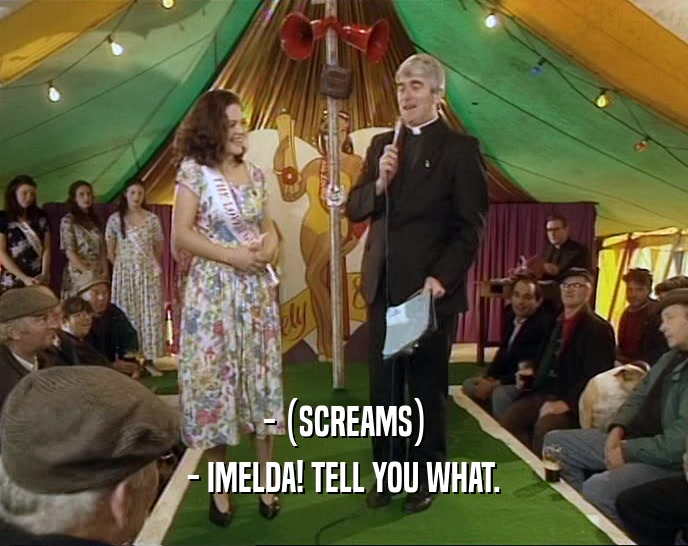 - (SCREAMS) - IMELDA! TELL YOU WHAT. 