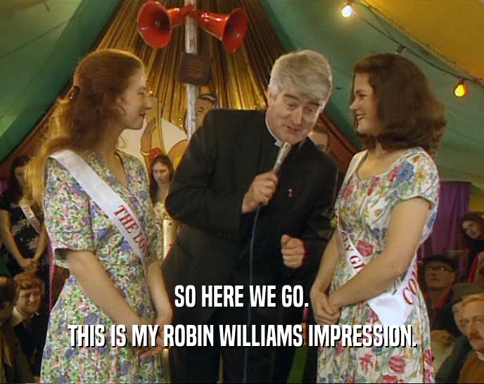 SO HERE WE GO. THIS IS MY ROBIN WILLIAMS IMPRESSION. 
