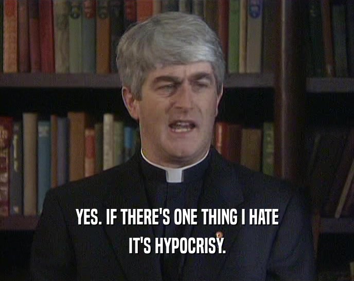 YES. IF THERE'S ONE THING I HATE IT'S HYPOCRISY. 