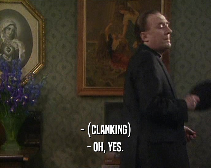 - (CLANKING) - OH, YES. 