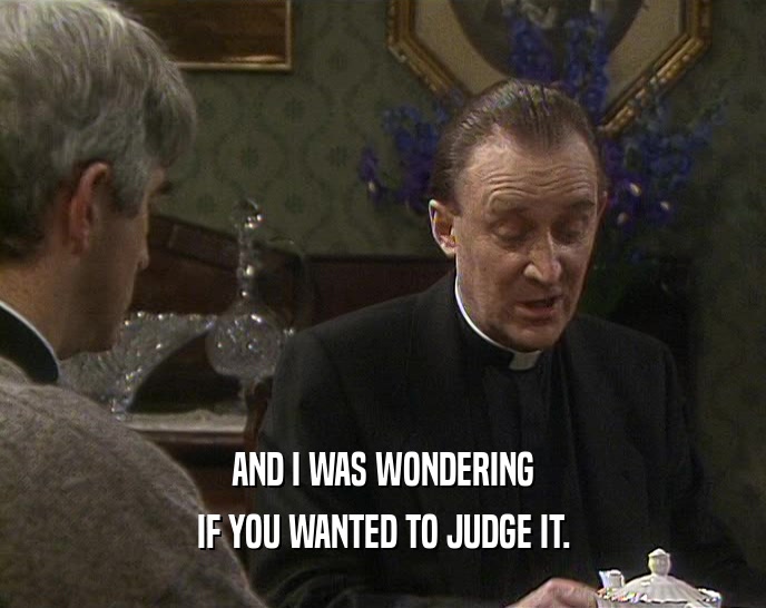 AND I WAS WONDERING IF YOU WANTED TO JUDGE IT. 