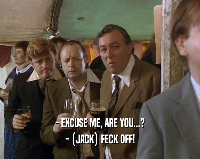- EXCUSE ME, ARE YOU...? - (JACK) FECK OFF! 
