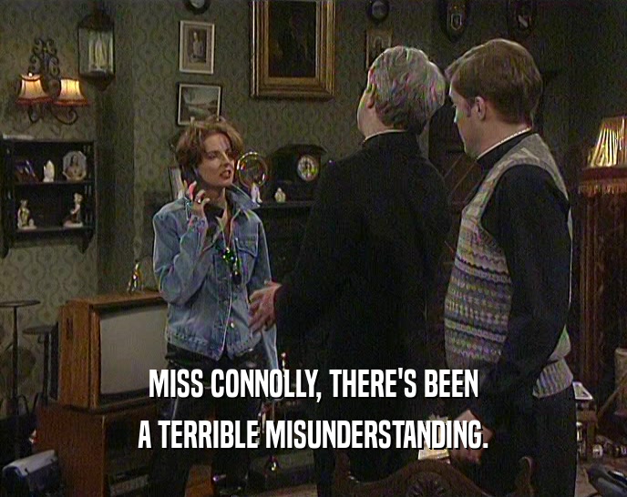 MISS CONNOLLY, THERE'S BEEN A TERRIBLE MISUNDERSTANDING. 
