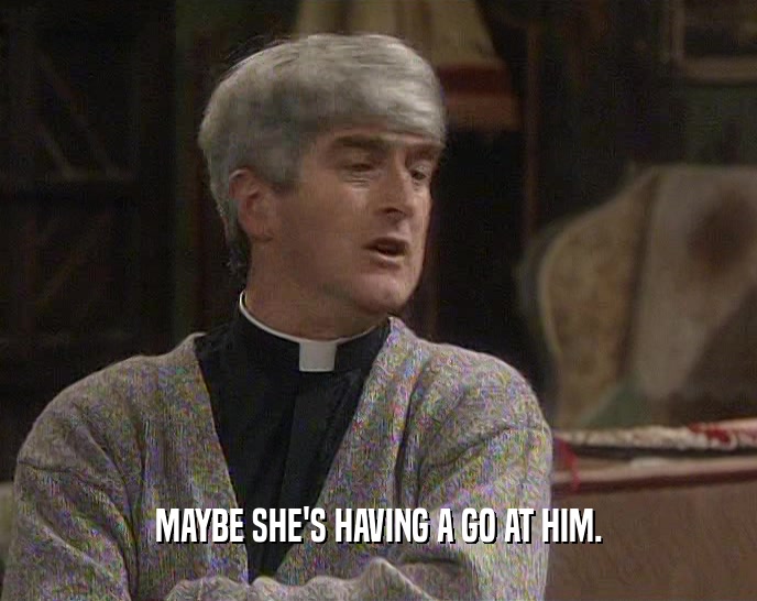 MAYBE SHE'S HAVING A GO AT HIM.  
