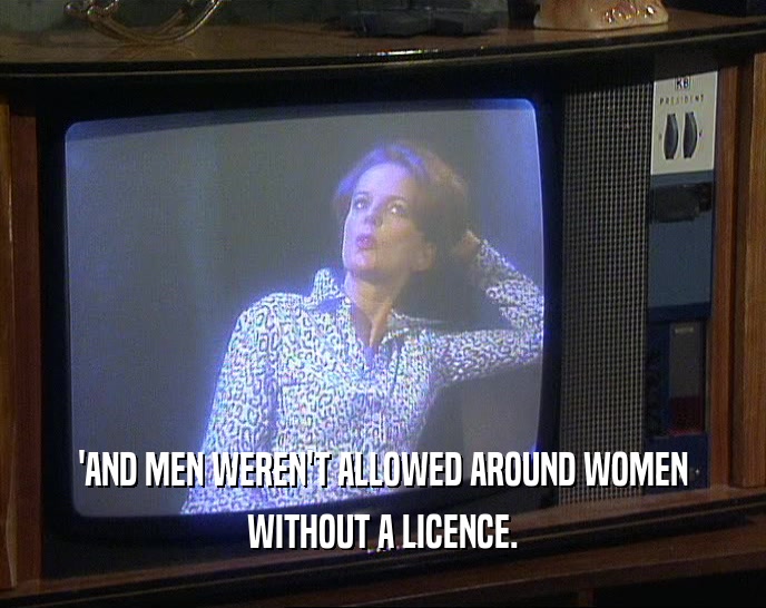 'AND MEN WEREN'T ALLOWED AROUND WOMEN WITHOUT A LICENCE. 