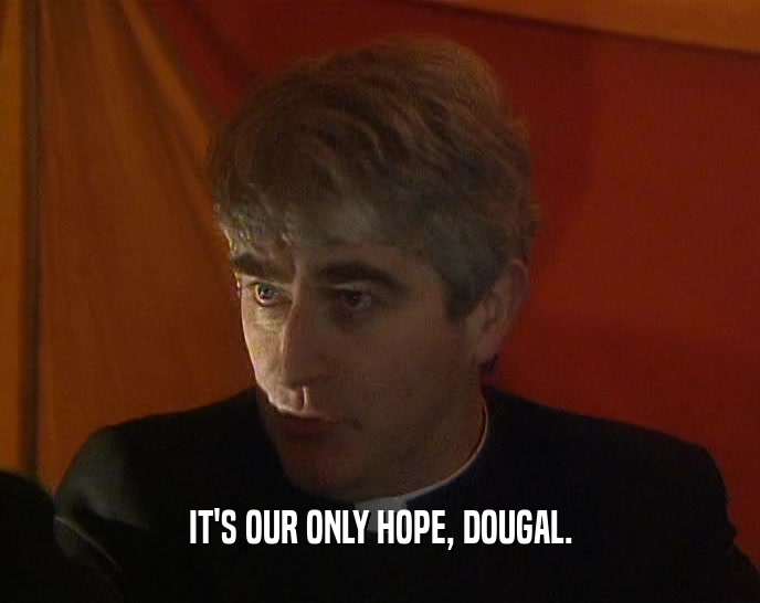 IT'S OUR ONLY HOPE, DOUGAL.
  