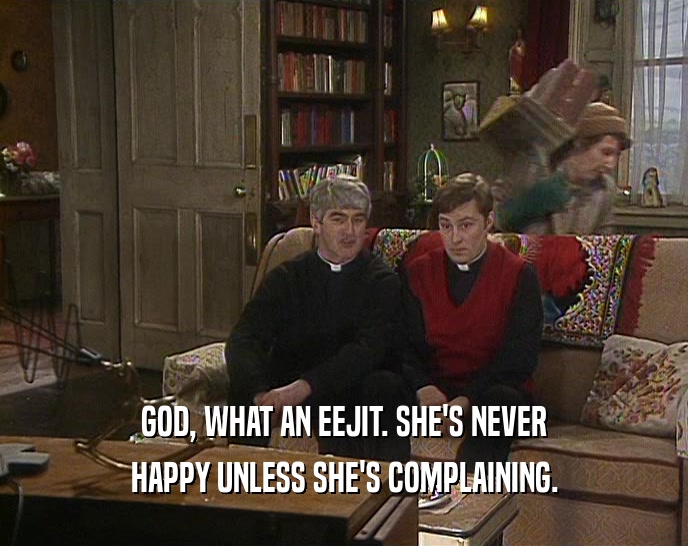 GOD, WHAT AN EEJIT. SHE'S NEVER HAPPY UNLESS SHE'S COMPLAINING. 