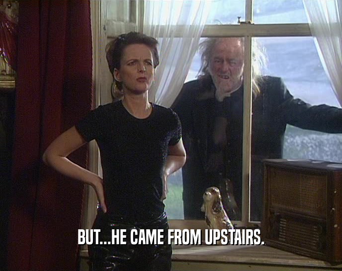 BUT...HE CAME FROM UPSTAIRS.  
