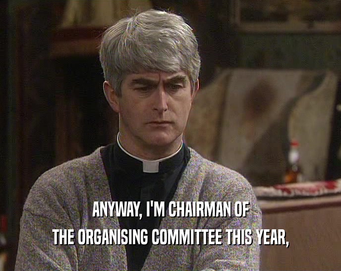 ANYWAY, I'M CHAIRMAN OF THE ORGANISING COMMITTEE THIS YEAR, 