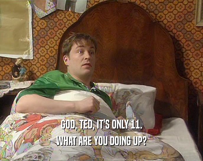 GOD, TED, IT'S ONLY 11.
 WHAT ARE YOU DOING UP?
 