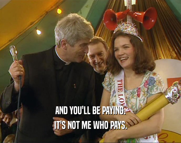 AND YOU'LL BE PAYING. IT'S NOT ME WHO PAYS. 