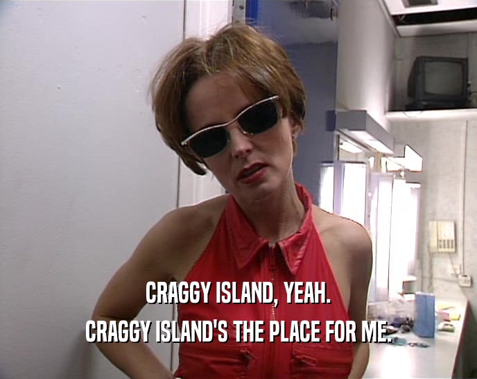 CRAGGY ISLAND, YEAH. CRAGGY ISLAND'S THE PLACE FOR ME. 