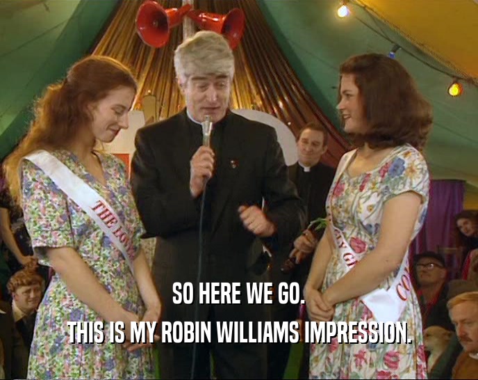 SO HERE WE GO. THIS IS MY ROBIN WILLIAMS IMPRESSION. 